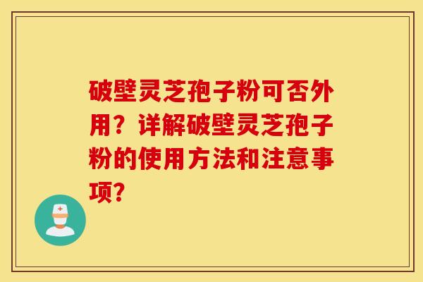 破壁灵芝孢子粉可否外用？详解破壁灵芝孢子粉的使用方法和注意事项？