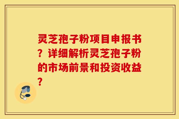 灵芝孢子粉项目申报书？详细解析灵芝孢子粉的市场前景和投资收益？