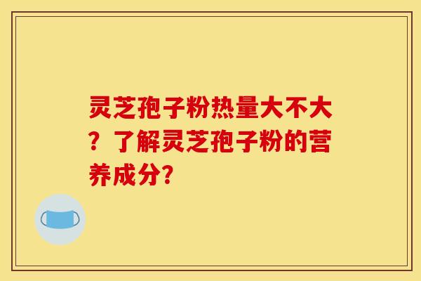 灵芝孢子粉热量大不大？了解灵芝孢子粉的营养成分？