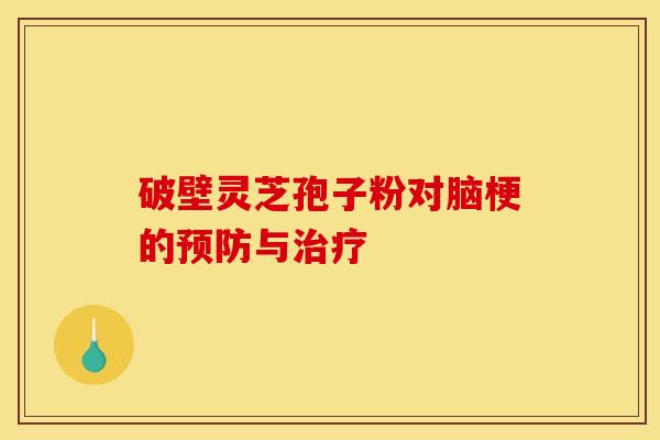 破壁灵芝孢子粉对脑梗的预防与治疗