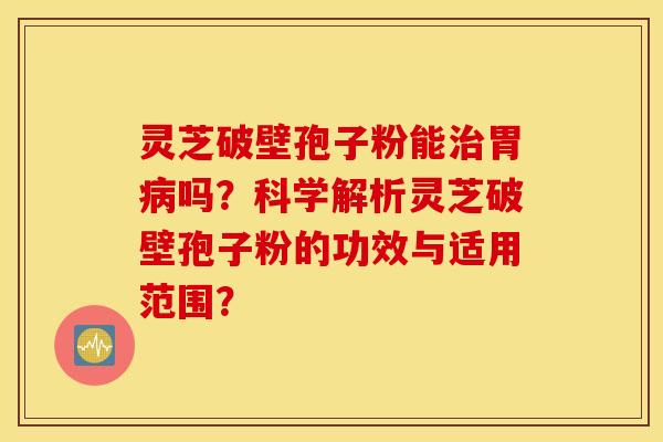 灵芝破壁孢子粉能治胃病吗？科学解析灵芝破壁孢子粉的功效与适用范围？