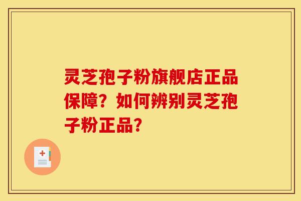 灵芝孢子粉旗舰店正品保障？如何辨别灵芝孢子粉正品？