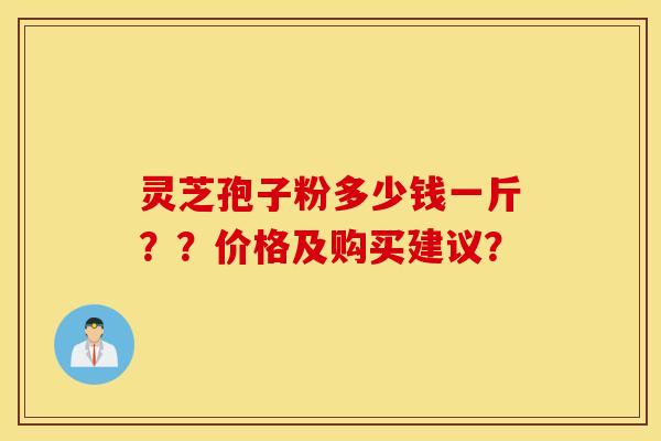 灵芝孢子粉多少钱一斤？？价格及购买建议？