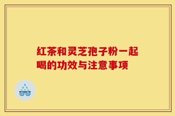 红茶和灵芝孢子粉一起喝的功效与注意事项