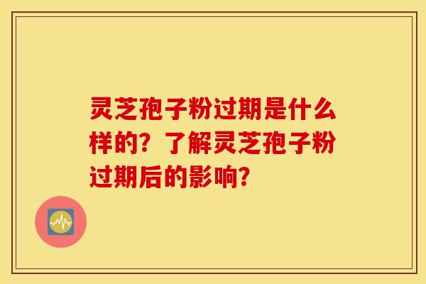 灵芝孢子粉过期是什么样的？了解灵芝孢子粉过期后的影响？