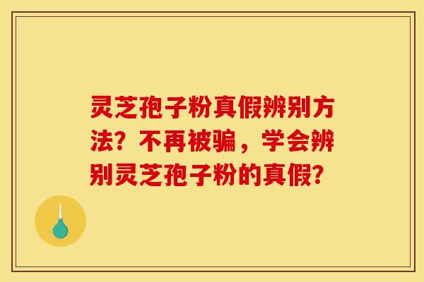 灵芝孢子粉真假辨别方法？不再被骗，学会辨别灵芝孢子粉的真假？