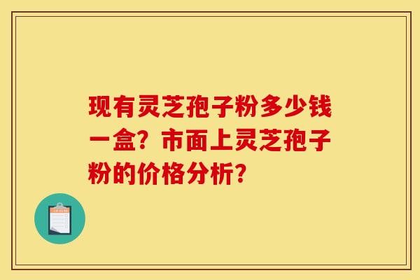 现有灵芝孢子粉多少钱一盒？市面上灵芝孢子粉的价格分析？