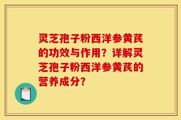 灵芝孢子粉西洋参黄芪的功效与作用？详解灵芝孢子粉西洋参黄芪的营养成分？