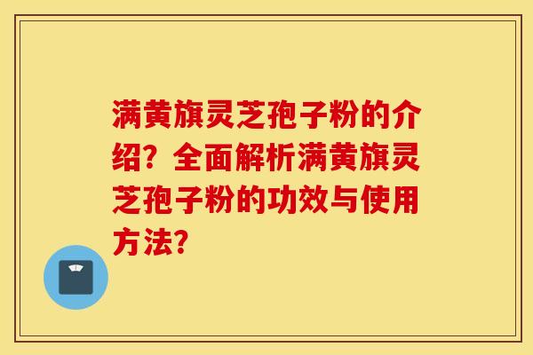 满黄旗灵芝孢子粉的介绍？全面解析满黄旗灵芝孢子粉的功效与使用方法？