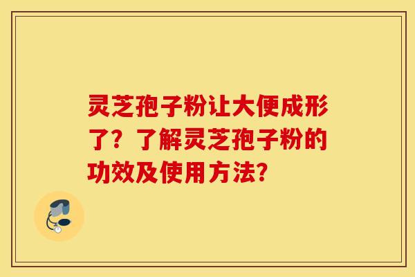 灵芝孢子粉让大便成形了？了解灵芝孢子粉的功效及使用方法？