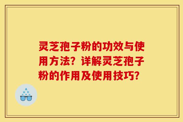 灵芝孢子粉的功效与使用方法？详解灵芝孢子粉的作用及使用技巧？