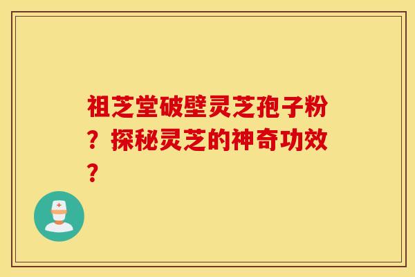 祖芝堂破壁灵芝孢子粉？探秘灵芝的神奇功效？