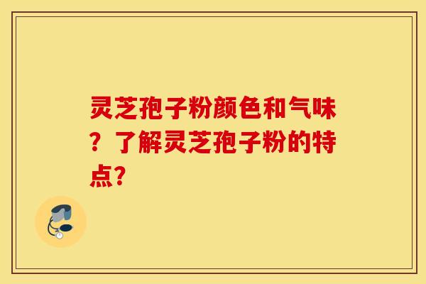 灵芝孢子粉颜色和气味？了解灵芝孢子粉的特点？