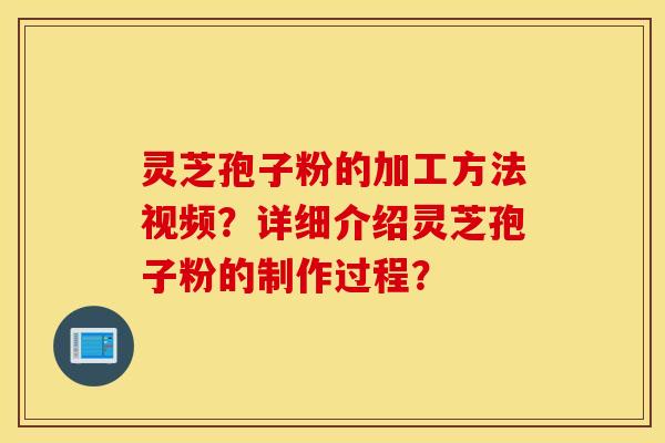 灵芝孢子粉的加工方法视频？详细介绍灵芝孢子粉的制作过程？