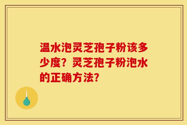 温水泡灵芝孢子粉该多少度？灵芝孢子粉泡水的正确方法？