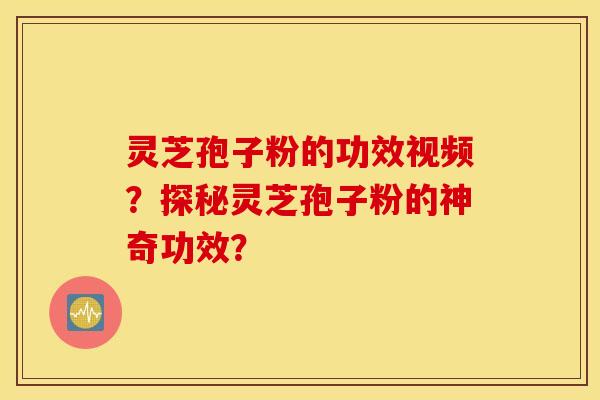 灵芝孢子粉的功效视频？探秘灵芝孢子粉的神奇功效？