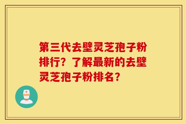第三代去壁灵芝孢子粉排行？了解最新的去壁灵芝孢子粉排名？