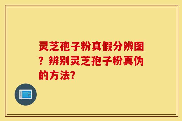 灵芝孢子粉真假分辨图？辨别灵芝孢子粉真伪的方法？