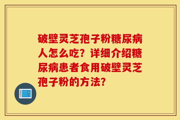 破壁灵芝孢子粉糖尿病人怎么吃？详细介绍糖尿病患者食用破壁灵芝孢子粉的方法？