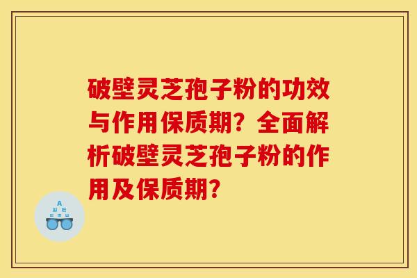 破壁灵芝孢子粉的功效与作用保质期？全面解析破壁灵芝孢子粉的作用及保质期？