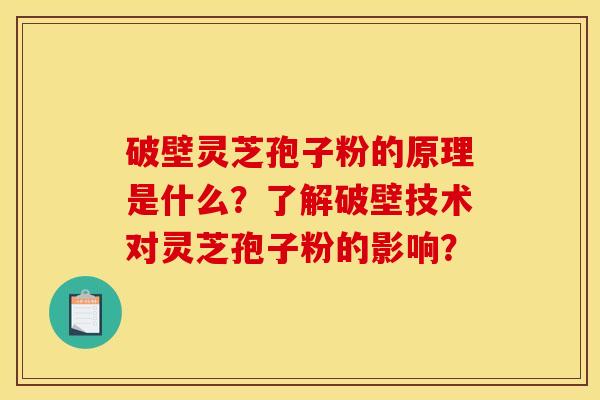 破壁灵芝孢子粉的原理是什么？了解破壁技术对灵芝孢子粉的影响？