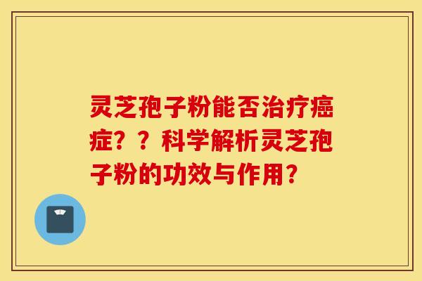 灵芝孢子粉能否治疗癌症？？科学解析灵芝孢子粉的功效与作用？
