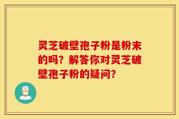 灵芝破壁孢子粉是粉末的吗？解答你对灵芝破壁孢子粉的疑问？