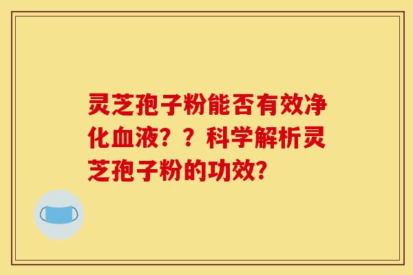 灵芝孢子粉能否有效净化血液？？科学解析灵芝孢子粉的功效？