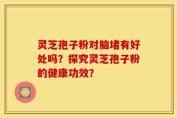 灵芝孢子粉对脑堵有好处吗？探究灵芝孢子粉的健康功效？