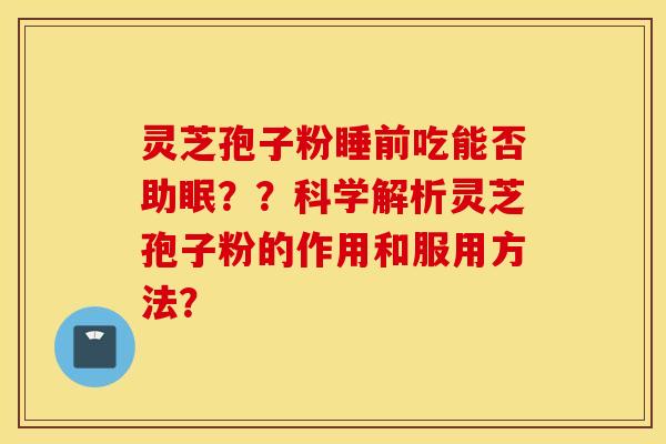 灵芝孢子粉睡前吃能否助眠？？科学解析灵芝孢子粉的作用和服用方法？