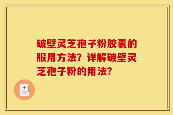 破壁灵芝孢子粉胶囊的服用方法？详解破壁灵芝孢子粉的用法？