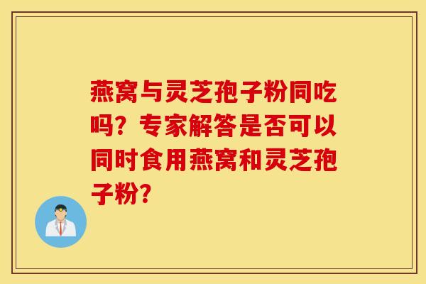 燕窝与灵芝孢子粉同吃吗？专家解答是否可以同时食用燕窝和灵芝孢子粉？