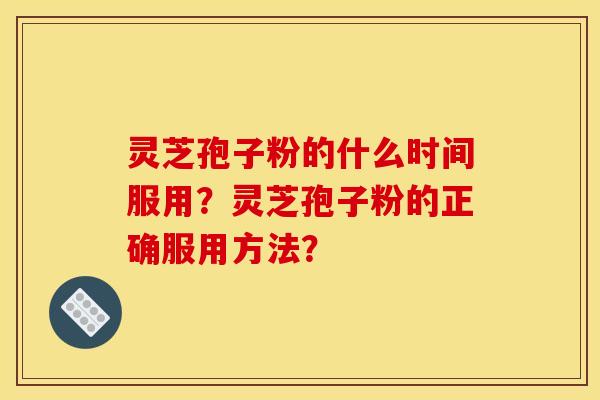 灵芝孢子粉的什么时间服用？灵芝孢子粉的正确服用方法？