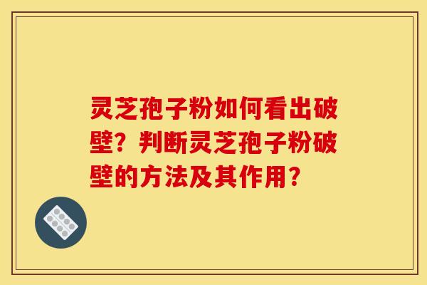 灵芝孢子粉如何看出破壁？判断灵芝孢子粉破壁的方法及其作用？