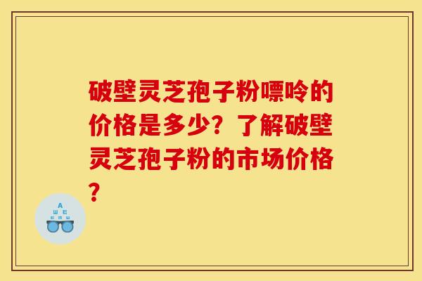 破壁灵芝孢子粉嘌呤的价格是多少？了解破壁灵芝孢子粉的市场价格？