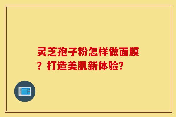 灵芝孢子粉怎样做面膜？打造美肌新体验？