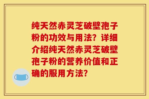 纯天然赤灵芝破壁孢子粉的功效与用法？详细介绍纯天然赤灵芝破壁孢子粉的营养价值和正确的服用方法？