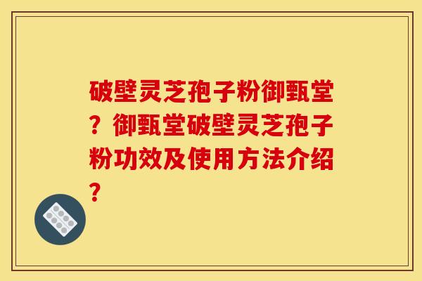 破壁灵芝孢子粉御甄堂？御甄堂破壁灵芝孢子粉功效及使用方法介绍？