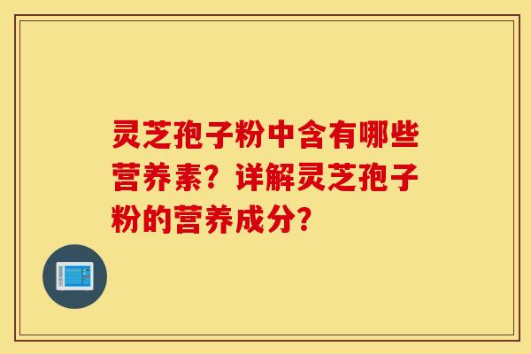 灵芝孢子粉中含有哪些营养素？详解灵芝孢子粉的营养成分？