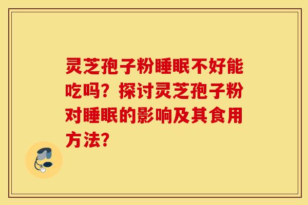 灵芝孢子粉睡眠不好能吃吗？探讨灵芝孢子粉对睡眠的影响及其食用方法？