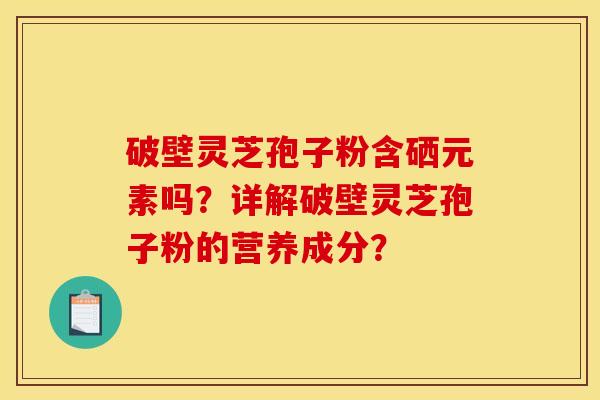 破壁灵芝孢子粉含硒元素吗？详解破壁灵芝孢子粉的营养成分？