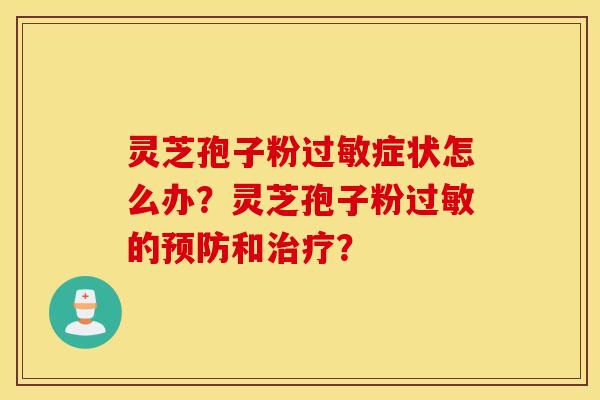 灵芝孢子粉症状怎么办？灵芝孢子粉的和？