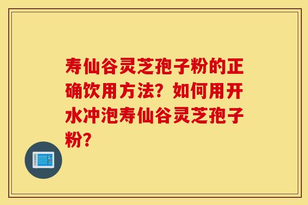 寿仙谷灵芝孢子粉的正确饮用方法？如何用开水冲泡寿仙谷灵芝孢子粉？