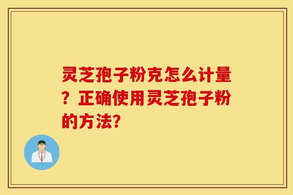 灵芝孢子粉克怎么计量？正确使用灵芝孢子粉的方法？