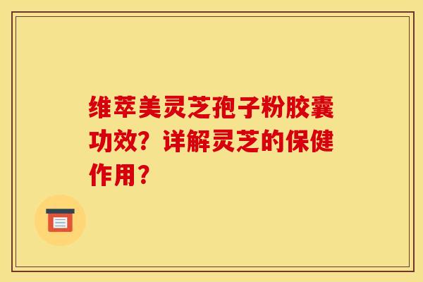 维萃美灵芝孢子粉胶囊功效？详解灵芝的保健作用？