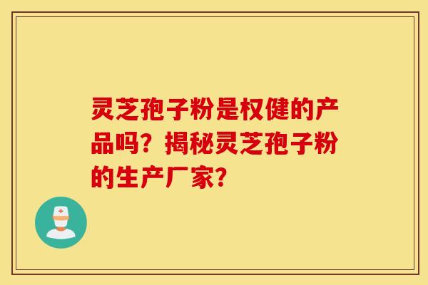 灵芝孢子粉是权健的产品吗？揭秘灵芝孢子粉的生产厂家？
