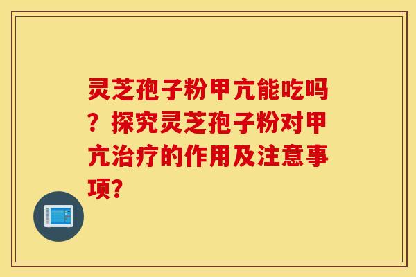 灵芝孢子粉甲亢能吃吗？探究灵芝孢子粉对甲亢治疗的作用及注意事项？