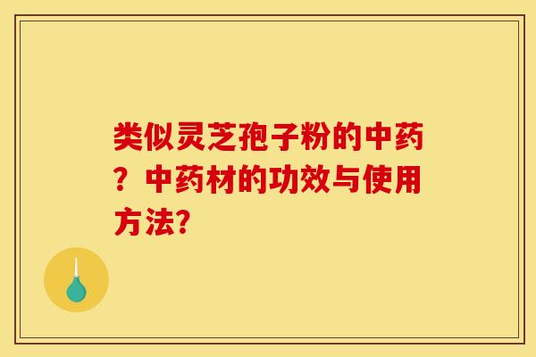 类似灵芝孢子粉的中药？中药材的功效与使用方法？