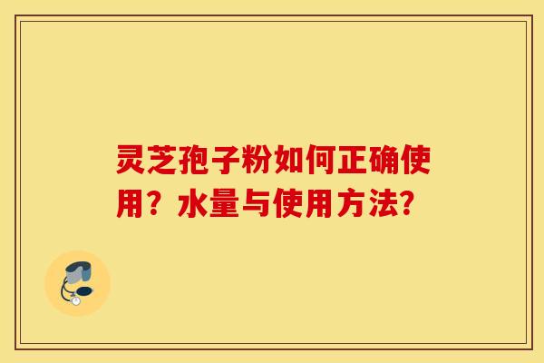 灵芝孢子粉如何正确使用？水量与使用方法？