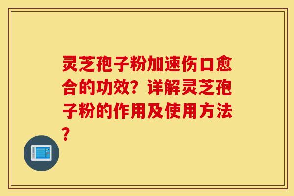 灵芝孢子粉加速伤口愈合的功效？详解灵芝孢子粉的作用及使用方法？